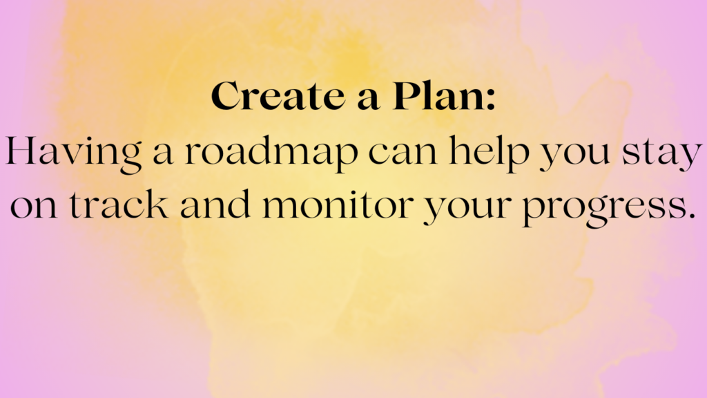 create a plan: having a roadmap can help you stay on track and monitor your progress.