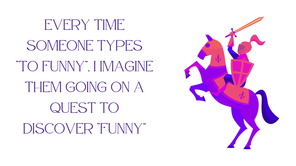 A purple and pink knight on a horse has their arm raised and the words "every time someone types, "to Funny" I imagine them going on a quest to discover "funny"