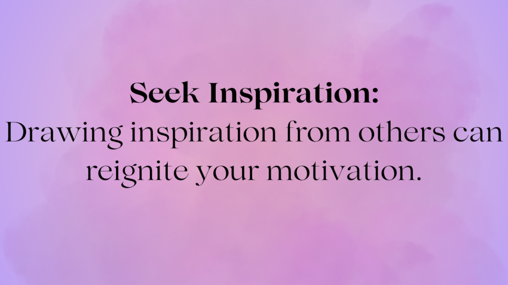 seek inspiration: Drawing inspiration from others can reignite your motivation.