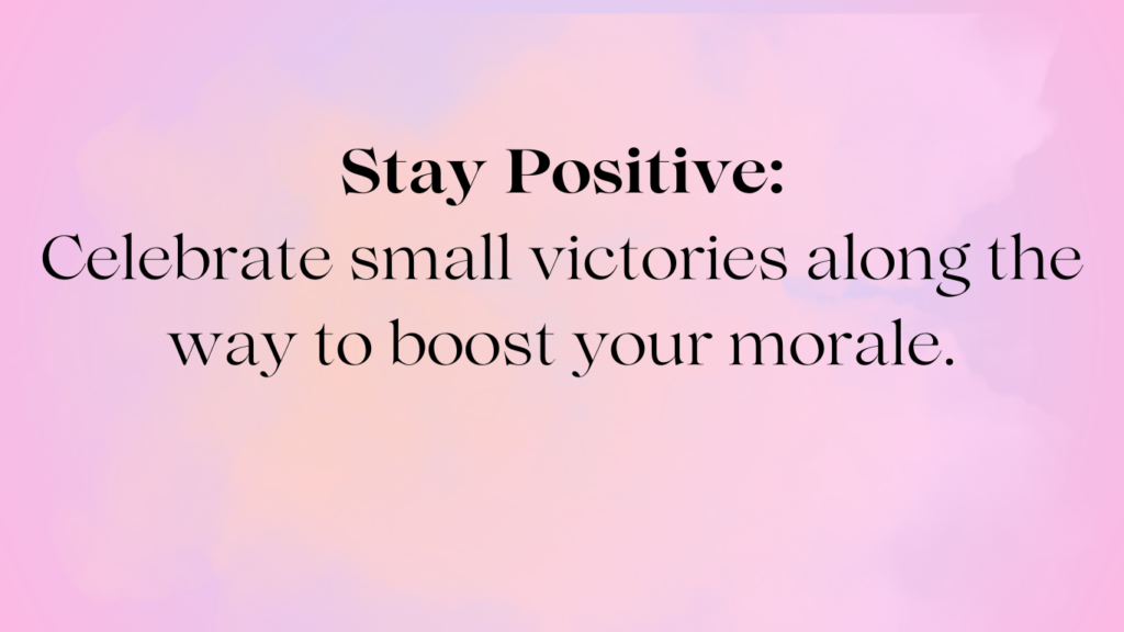 stay positive: celebrate small victories along the way to boost your morale.