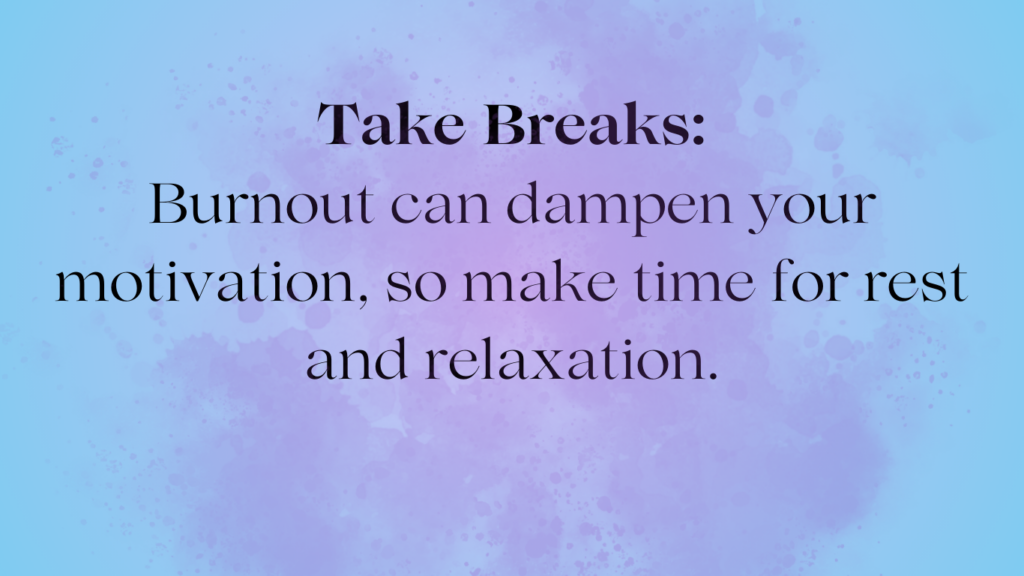 Take Breaks: Burnout can dampen your motivation, so make time for rest and relaxation.